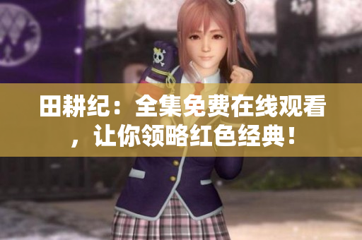 田耕纪：全集免费在线观看，让你领略红色经典！