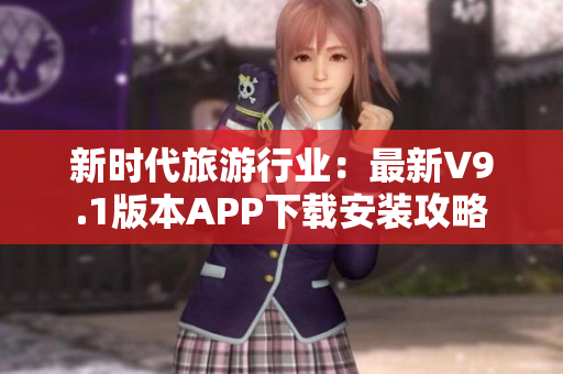 新时代旅游行业：最新V9.1版本APP下载安装攻略