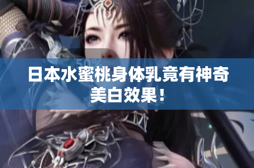 日本水蜜桃身体乳竟有神奇美白效果！
