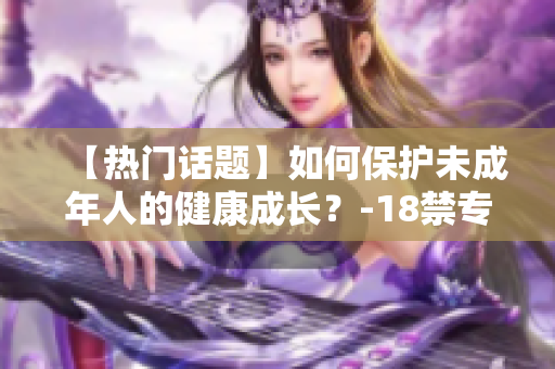 【热门话题】如何保护未成年人的健康成长？-18禁专题