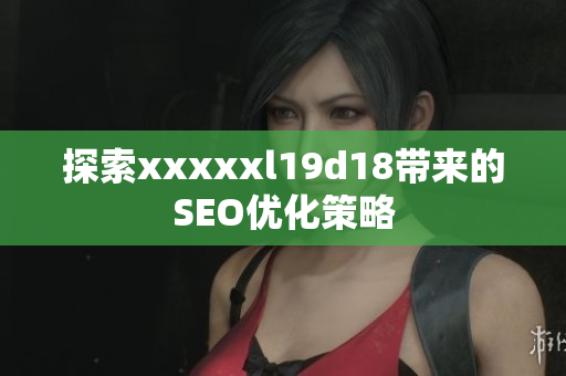 探索xxxxxl19d18带来的SEO优化策略