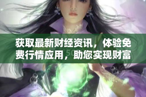 获取最新财经资讯，体验免费行情应用，助您实现财富增值