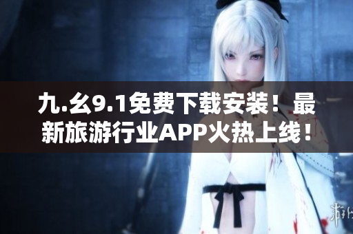 九.幺9.1免费下载安装！最新旅游行业APP火热上线！