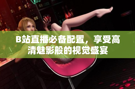 B站直播必备配置，享受高清魅影般的视觉盛宴