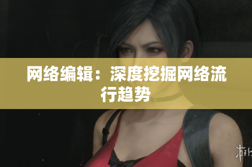 网络编辑：深度挖掘网络流行趋势
