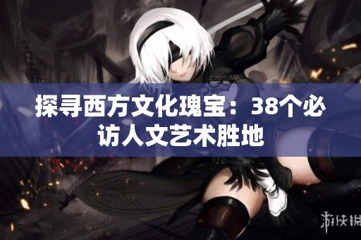 探寻西方文化瑰宝：38个必访人文艺术胜地