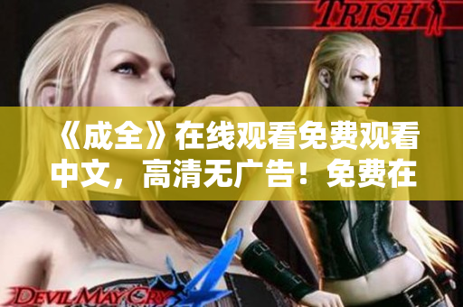 《成全》在线观看免费观看中文，高清无广告！免费在线观看电视剧《成全》中文高清版