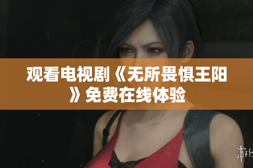 观看电视剧《无所畏惧王阳》免费在线体验
