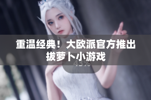 重温经典！大欧派官方推出拔萝卜小游戏