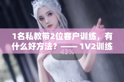 1名私教带2位客户训练，有什么好方法？—— 1V2训练探秘