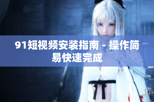 9.1短视频安装指南 - 操作简易快速完成