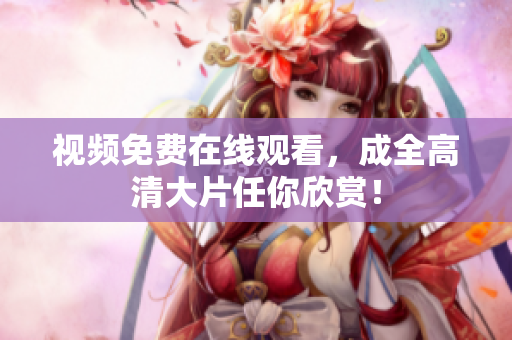 视频免费在线观看，成全高清大片任你欣赏！