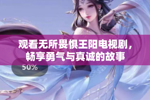 观看无所畏惧王阳电视剧，畅享勇气与真诚的故事