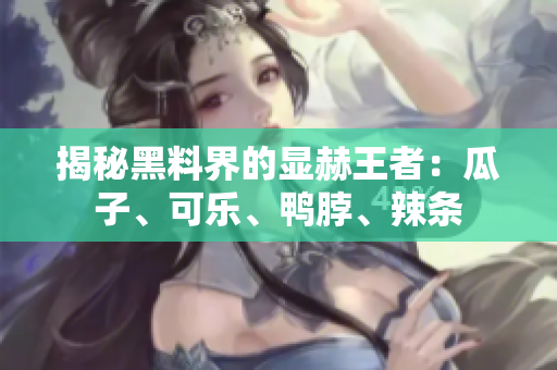 揭秘黑料界的显赫王者：瓜子、可乐、鸭脖、辣条