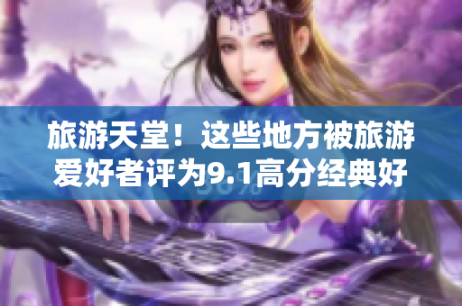旅游天堂！这些地方被旅游爱好者评为9.1高分经典好去处