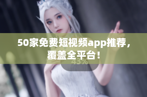 50家免费短视频app推荐，覆盖全平台！