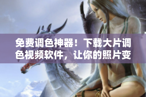免费调色神器！下载大片调色视频软件，让你的照片变得更加出色！