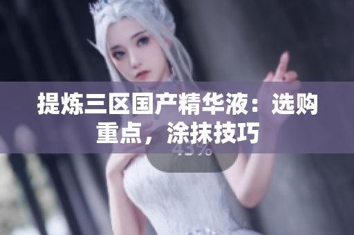 提炼三区国产精华液：选购重点，涂抹技巧