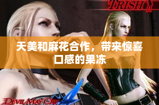 天美和麻花合作，带来惊喜口感的果冻