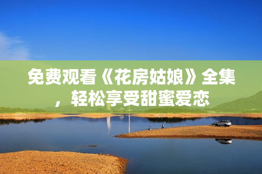 免费观看《花房姑娘》全集，轻松享受甜蜜爱恋