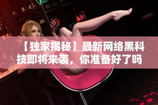 【独家揭秘】最新网络黑科技即将来袭，你准备好了吗？