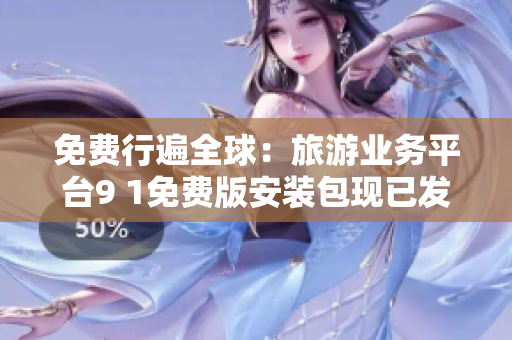 免费行遍全球：旅游业务平台9 1免费版安装包现已发布