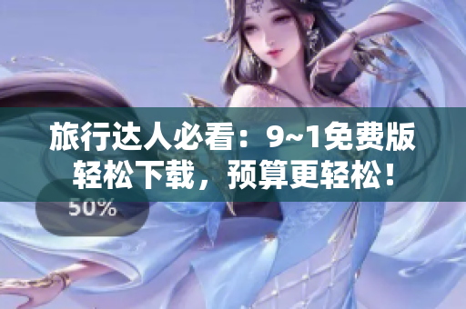 旅行达人必看：9~1免费版轻松下载，预算更轻松！