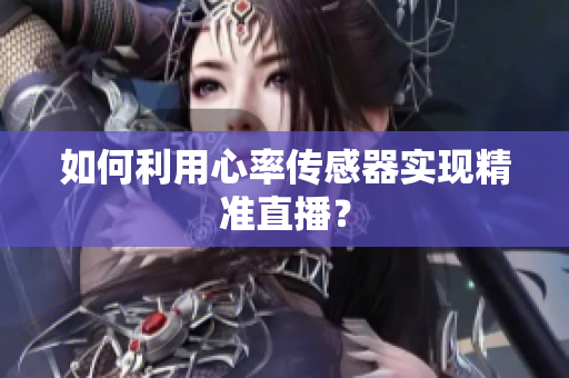 如何利用心率传感器实现精准直播？