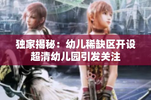 独家揭秘：幼儿稀缺区开设超清幼儿园引发关注