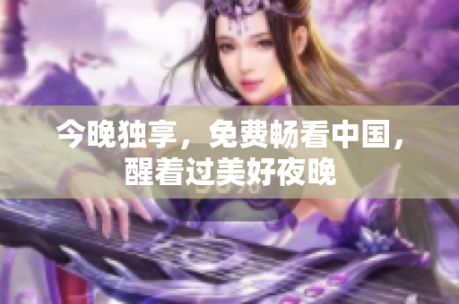 今晚独享，免费畅看中国，醒着过美好夜晚