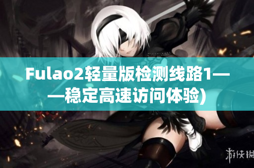Fulao2轻量版检测线路1——稳定高速访问体验)