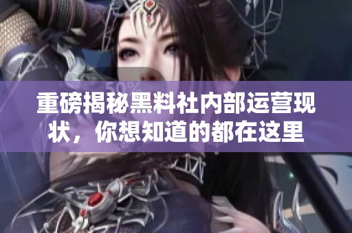 重磅揭秘黑料社内部运营现状，你想知道的都在这里