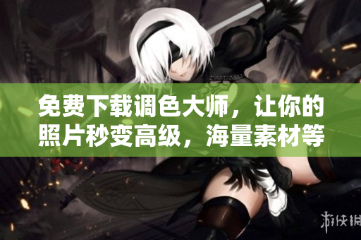 免费下载调色大师，让你的照片秒变高级，海量素材等你来用！