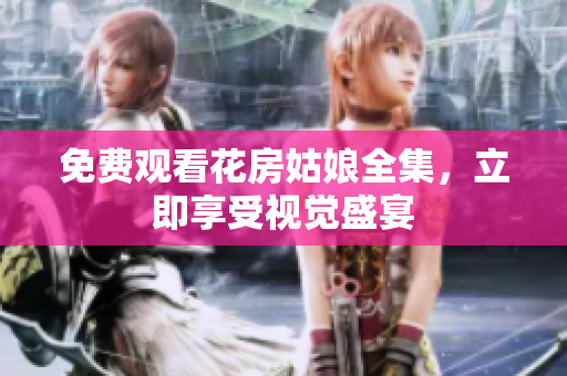 免费观看花房姑娘全集，立即享受视觉盛宴