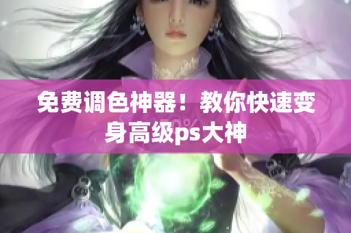 免费调色神器！教你快速变身高级ps大神