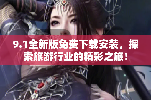 9.1全新版免费下载安装，探索旅游行业的精彩之旅！