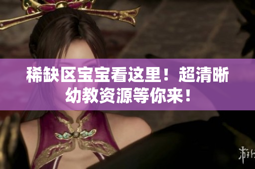 稀缺区宝宝看这里！超清晰幼教资源等你来！