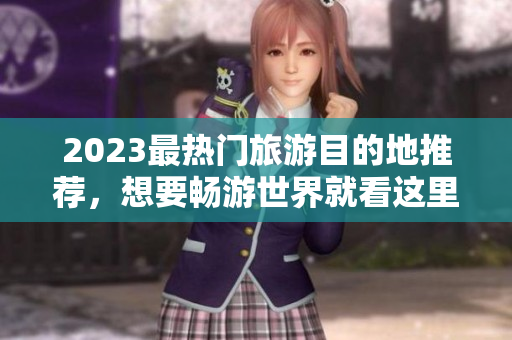 2023最热门旅游目的地推荐，想要畅游世界就看这里！