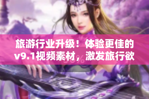 旅游行业升级！体验更佳的v9.1视频素材，激发旅行欲望
