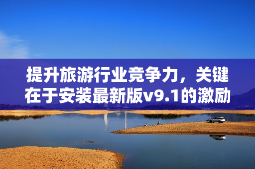 提升旅游行业竞争力，关键在于安装最新版v9.1的激励短视频素材