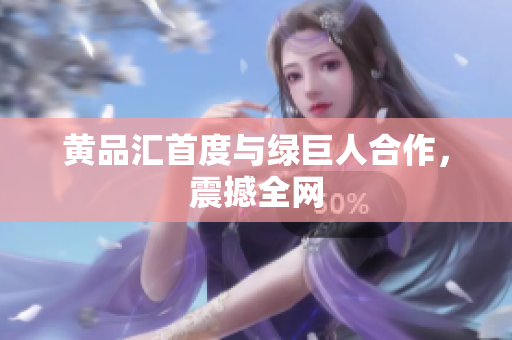 黄品汇首度与绿巨人合作，震撼全网