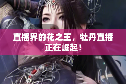 直播界的花之王，牡丹直播正在崛起！