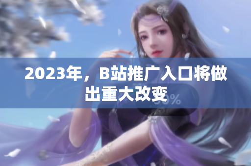 2023年，B站推广入口将做出重大改变