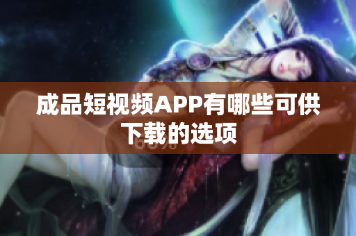 成品短视频APP有哪些可供下载的选项