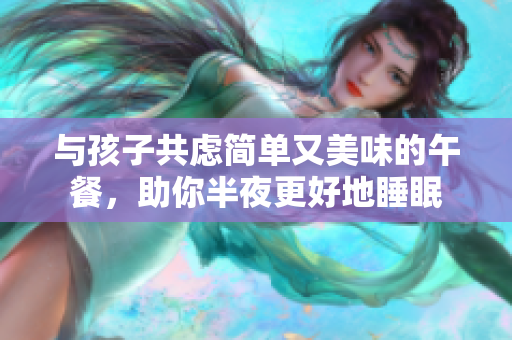 与孩子共虑简单又美味的午餐，助你半夜更好地睡眠