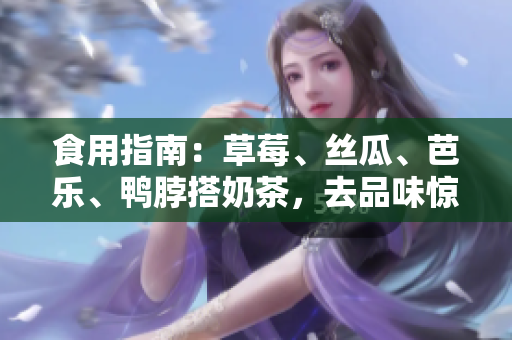 食用指南：草莓、丝瓜、芭乐、鸭脖搭奶茶，去品味惊喜！
