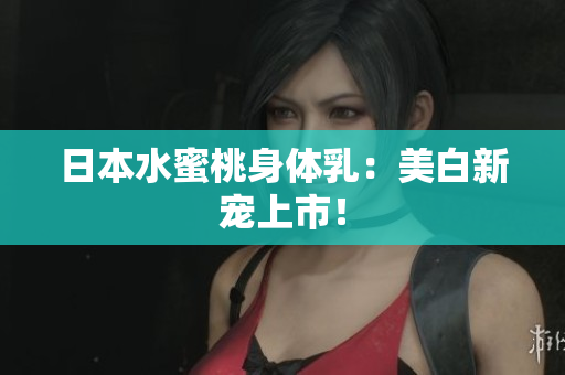 日本水蜜桃身体乳：美白新宠上市！