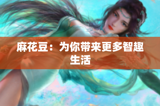 麻花豆：为你带来更多智趣生活