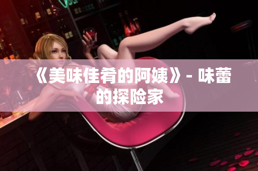 《美味佳肴的阿姨》- 味蕾的探险家