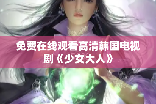 免费在线观看高清韩国电视剧《少女大人》